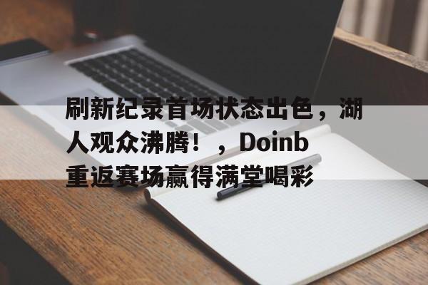 九游体育下载刷新纪录首场状态出色，湖人观众沸腾！，Doinb重返赛场赢得满堂喝彩(异象回声预约官网)